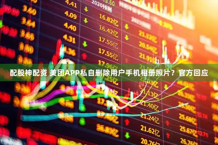 配股神配资 美团APP私自删除用户手机相册照片？官方回应