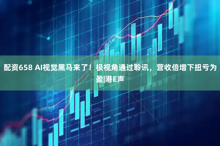 配资658 AI视觉黑马来了！极视角通过聆讯，营收倍增下扭亏为盈|港E声