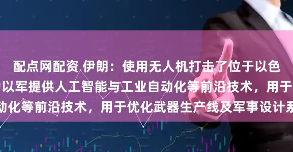 配点网配资 伊朗：使用无人机打击了位于以色列的西门子公司，其为以军提供人工智能与工业自动化等前沿技术，用于优化武器生产线及军事设计系统