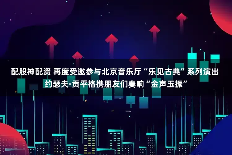 配股神配资 再度受邀参与北京音乐厅“乐见古典”系列演出 约瑟夫·贡平格携朋友们奏响“金声玉振”