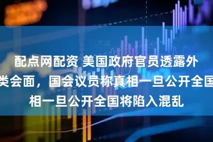 配点网配资 美国政府官员透露外星人已与人类会面，国会议员称真相一旦公开全国将陷入混乱