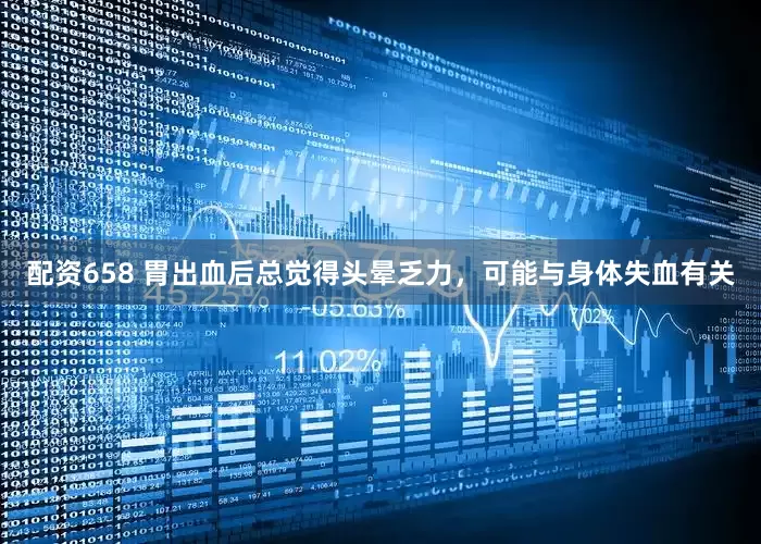 配资658 胃出血后总觉得头晕乏力，可能与身体失血有关