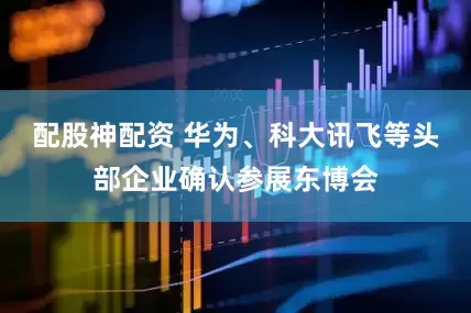 配股神配资 华为、科大讯飞等头部企业确认参展东博会