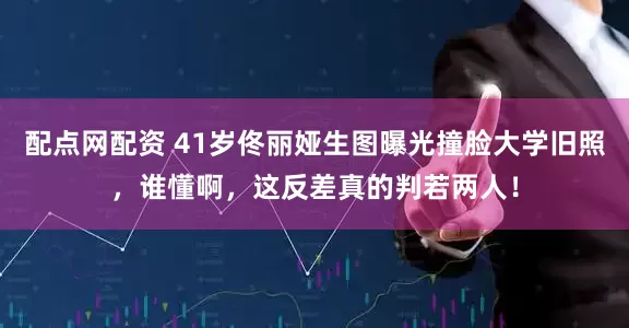 配点网配资 41岁佟丽娅生图曝光撞脸大学旧照，谁懂啊，这反差真的判若两人！